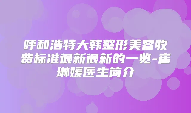 呼和浩特大韩整形美容收费标准很新很新的一览-崔琳媛医生简介