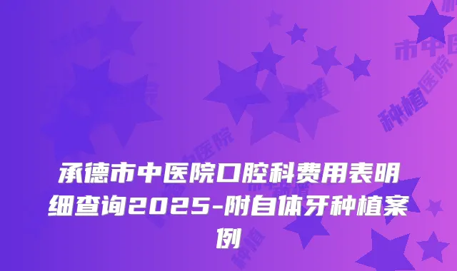 承德市中医院口腔科费用表明细查询2025-附自体牙种植案例
