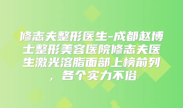 修志夫整形医生-成都赵博士整形美容医院修志夫医生激光溶脂面部上榜前列，各个实力不俗