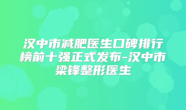 汉中市减肥医生口碑排行榜前十强正式发布-汉中市梁锋整形医生