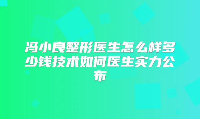 冯小良整形医生怎么样多少钱技术如何医生实力公布
