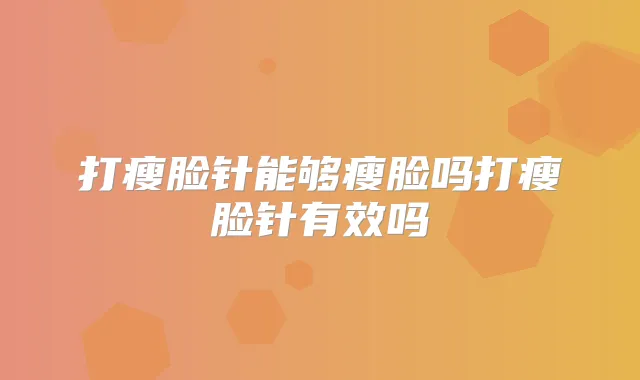 打瘦脸针能够瘦脸吗打瘦脸针有效吗