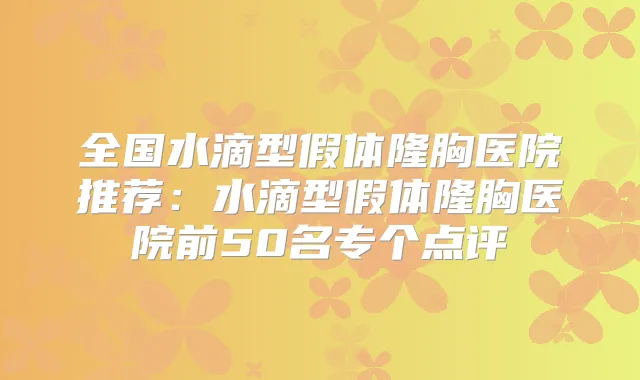 全国水滴型假体隆胸医院推荐:水滴型假体隆胸医院前50名专个点评