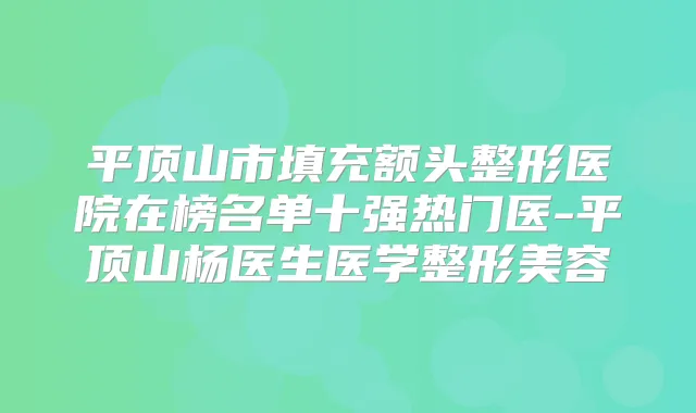 平顶山市填充额头整形医院在榜名单十强热门医-平顶山杨医生医学整形美容