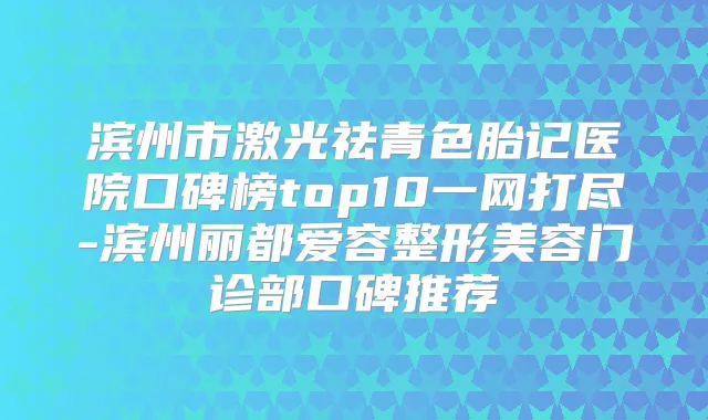 滨州市激光祛青色胎记医院口碑榜top10一网打尽-滨州丽都爱容整形美容门诊部口碑推荐