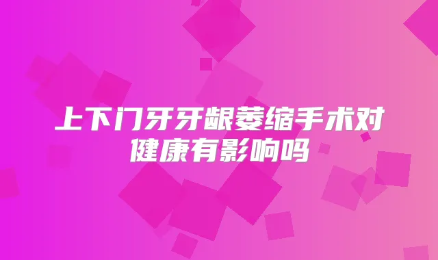 上下门牙牙龈萎缩手术对健康有影响吗