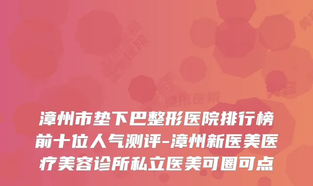 漳州市垫下巴整形医院排行榜前十位人气测评-漳州新医美医疗美容诊所私立医美可圈可点