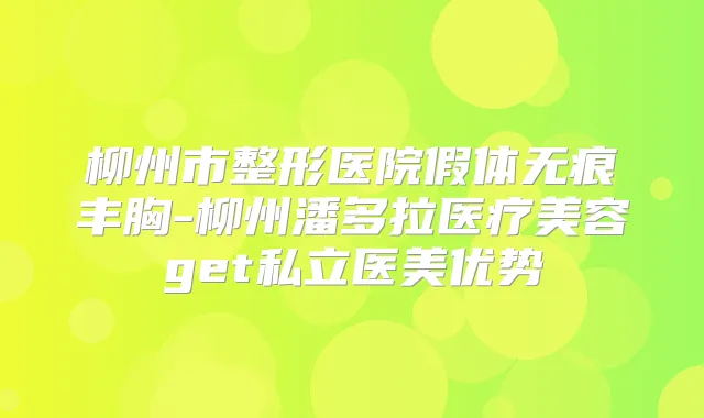 柳州市整形医院假体无痕丰胸-柳州潘多拉医疗美容get私立医美优势