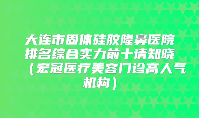 大连市固体硅胶隆鼻医院排名综合实力前十请知晓(宏冠医疗美容门诊高人气机构)