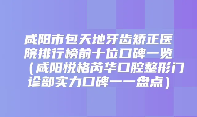 咸阳市包天地牙齿矫正医院排行榜前十位口碑一览（咸阳悦格芮华口腔整形门诊部实力口碑一一盘点）