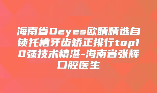 海南省Oeyes欧睛精选自锁托槽牙齿矫正排行top10强技术精湛-海南省张辉口腔医生