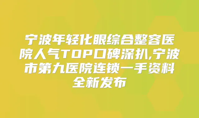 宁波年轻化眼综合整容医院人气TOP口碑深扒,宁波市第九医院连锁一手资料全新发布