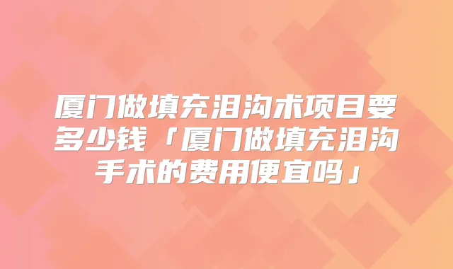 厦门做填充泪沟术项目要多少钱「厦门做填充泪沟手术的费用便宜吗」
