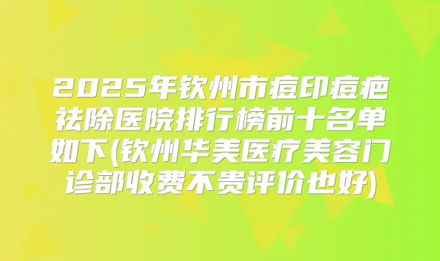 2025年钦州市痘印痘疤祛除医院排行榜前十名单如下(钦州华美医疗美容门诊部收费不贵评价也好)