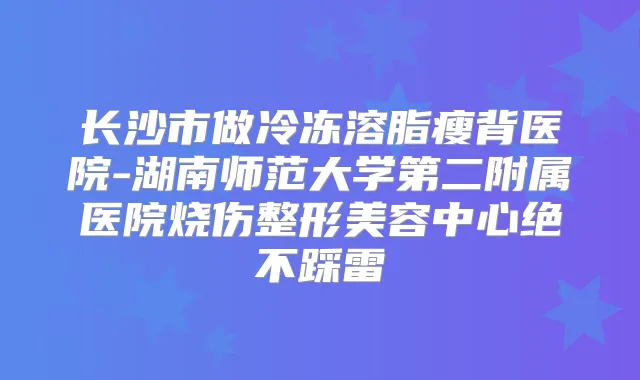 长沙市做冷冻溶脂瘦背医院-湖南师范大学第二附属医院烧伤整形美容中心绝不踩雷