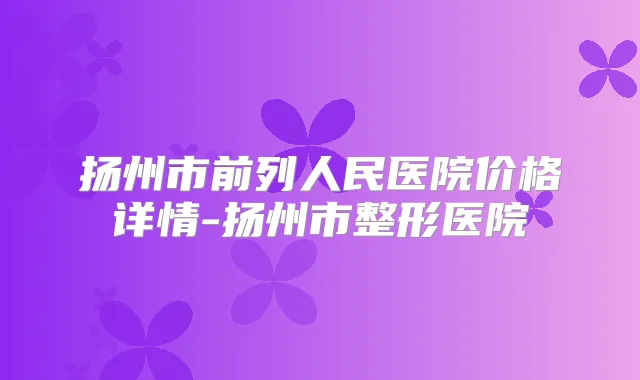 扬州市前列人民医院价格详情-扬州市整形医院