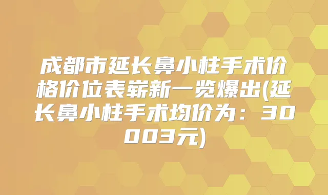 成都市延长鼻小柱手术价格价位表崭新一览爆出(延长鼻小柱手术均价为:30003元)