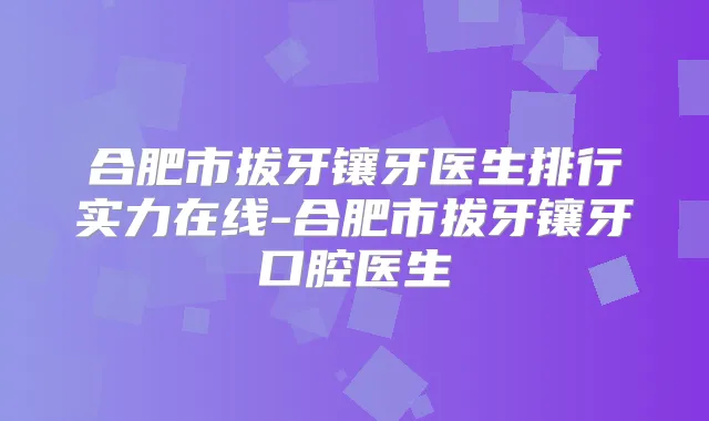 合肥市拔牙镶牙医生排行实力在线-合肥市拔牙镶牙口腔医生