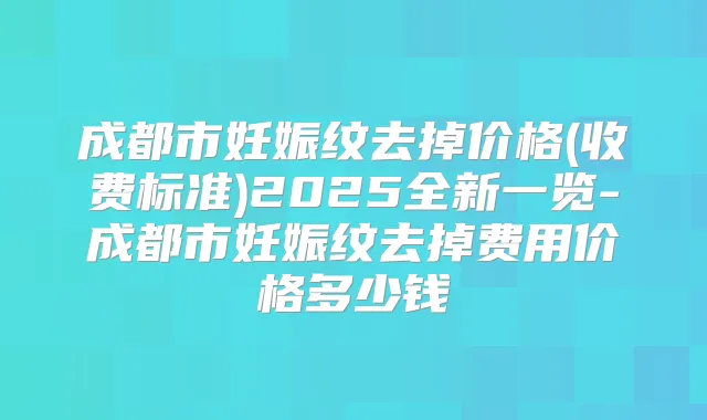 成都市妊娠纹去掉价格(收费标准)2025全新一览-成都市妊娠纹去掉费用价格多少钱