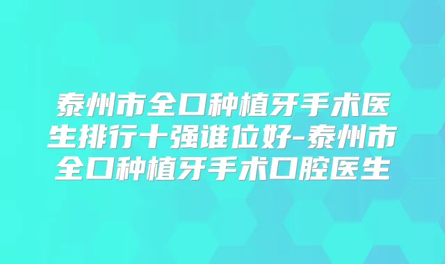 泰州市全口种植牙手术医生排行十强谁位好-泰州市全口种植牙手术口腔医生