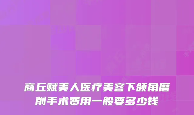 商丘赋美人医疗美容下颌角磨削手术费用一般要多少钱