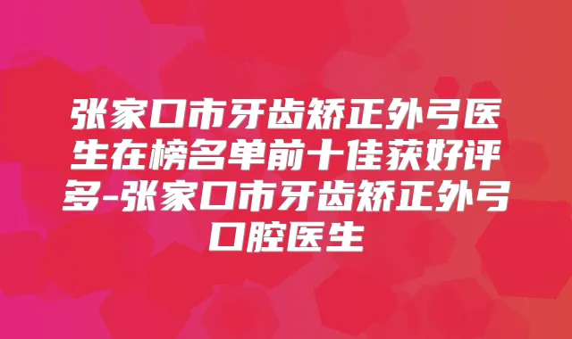 张家口市牙齿矫正外弓医生在榜名单前十佳获好评多-张家口市牙齿矫正外弓口腔医生
