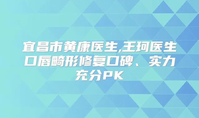 宜昌市黄康医生,王珂医生口唇畸形修复口碑、实力充分PK