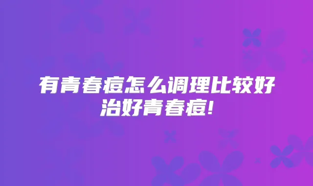 有青春痘怎么调理比较好治好青春痘!