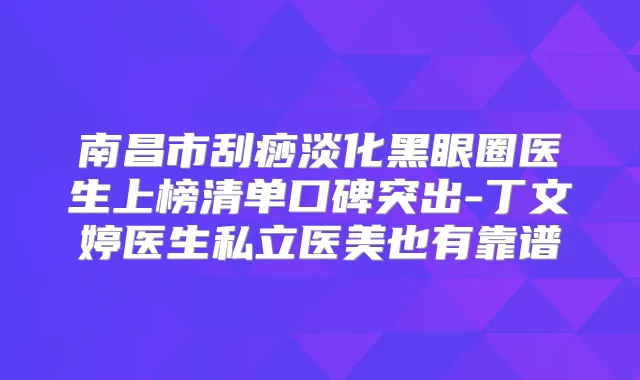 南昌市刮痧淡化黑眼圈医生上榜清单口碑突出-丁文婷医生私立医美也有靠谱
