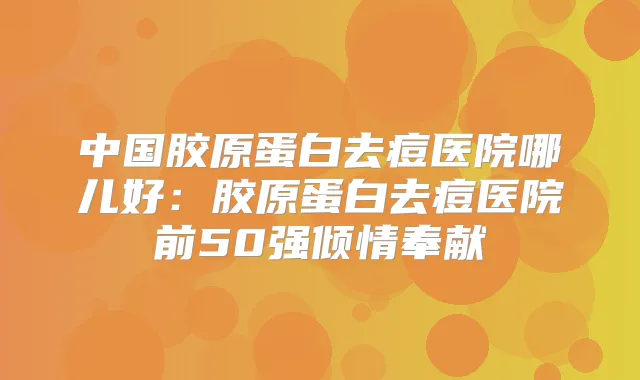 中国胶原蛋白去痘医院哪儿好:胶原蛋白去痘医院前50强倾情奉献