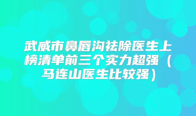 武威市鼻唇沟祛除医生上榜清单前三个实力超强(马连山医生比较强)