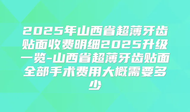 2025年山西省超薄牙齿贴面收费明细2025升级一览-山西省超薄牙齿贴面全部手术费用大概需要多少