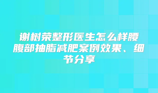 谢树荣整形医生怎么样腰腹部抽脂减肥案例效果、细节分享