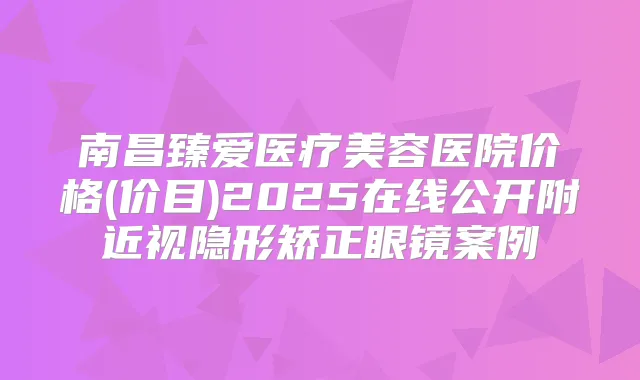 南昌臻爱医疗美容医院价格(价目)2025在线公开附近视隐形矫正眼镜案例