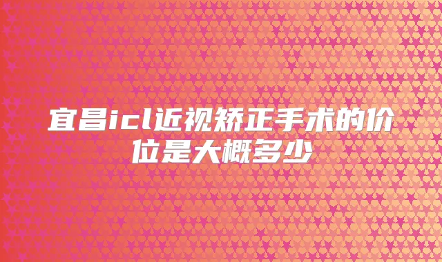 宜昌icl近视矫正手术的价位是大概多少