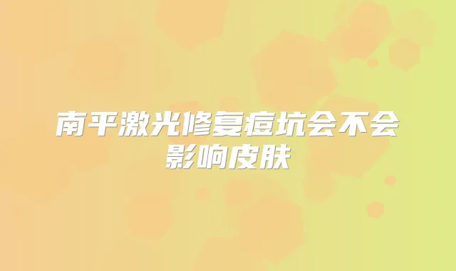 南平激光修复痘坑会不会影响皮肤