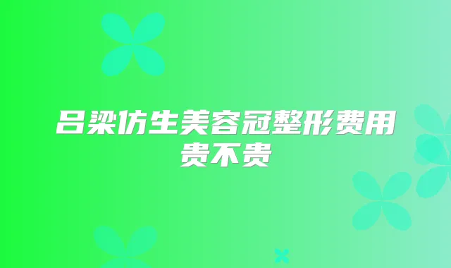 吕梁仿生美容冠整形费用贵不贵