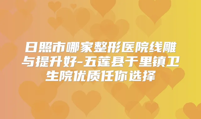 日照市哪家整形医院线雕与提升好-五莲县于里镇卫生院优质任你选择