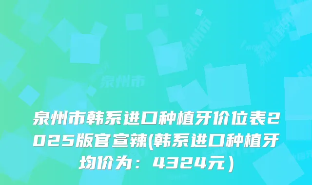 泉州市韩系进口种植牙价位表2025版官宣辣(韩系进口种植牙均价为:4324元)