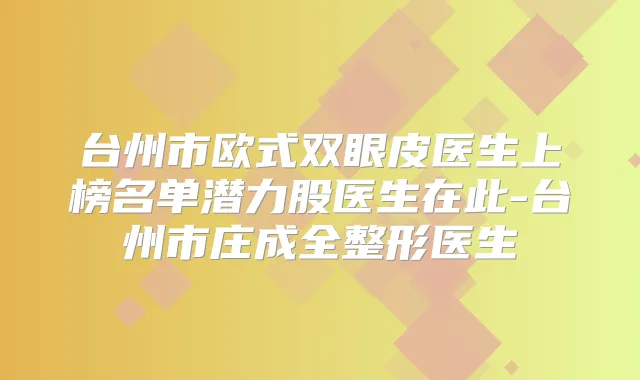 台州市欧式双眼皮医生上榜名单潜力股医生在此-台州市庄成全整形医生