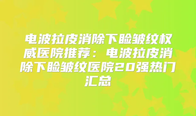 电波拉皮消除下睑皱纹医院推荐:电波拉皮消除下睑皱纹医院20强热门汇总