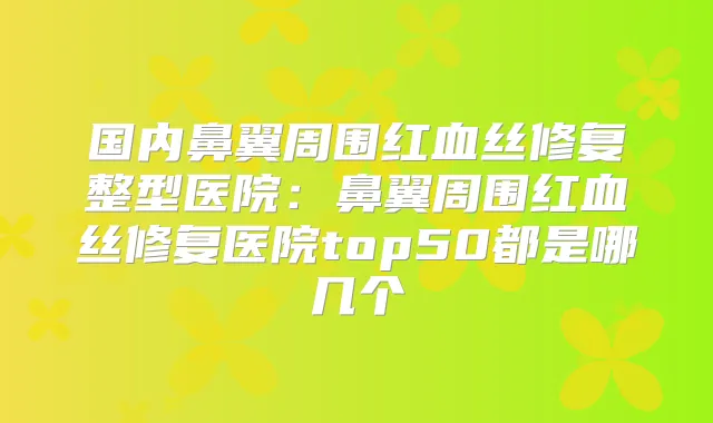 国内鼻翼周围红血丝修复整型医院:鼻翼周围红血丝修复医院top50都是哪几个