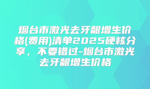 烟台市激光去牙龈增生价格(费用)清单2025硬核分享,不要错过-烟台市激光去牙龈增生价格