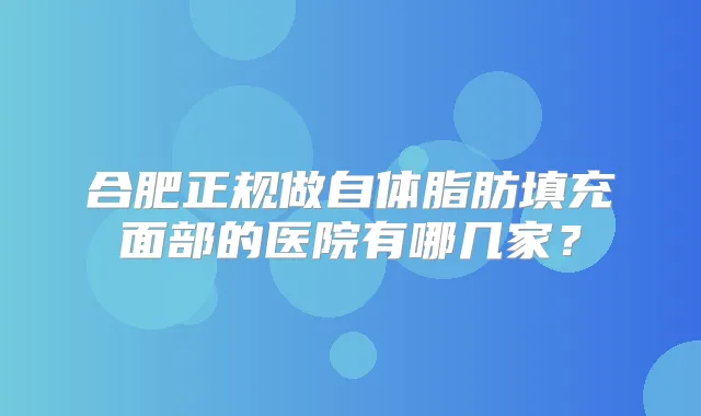 合肥正规做自体脂肪填充面部的医院有哪几家？
