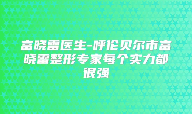 富晓雷医生-呼伦贝尔市富晓雷整形专家每个实力都很强