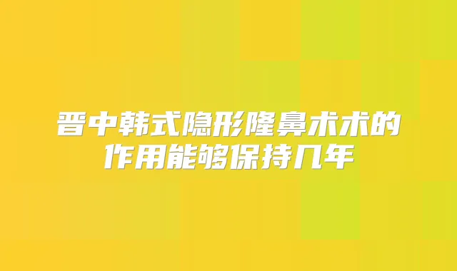 晋中韩式隐形隆鼻术术的作用能够保持几年