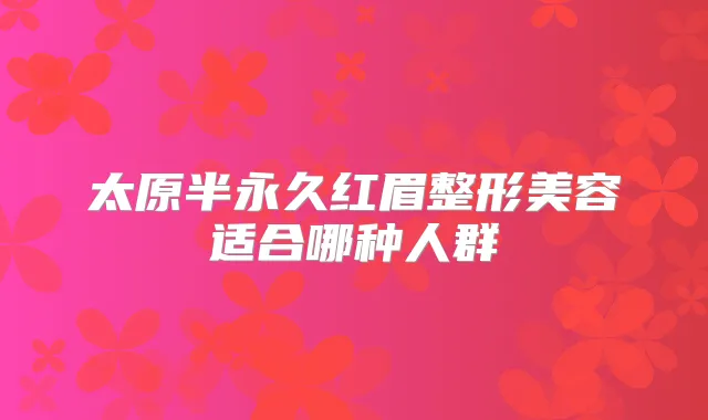 太原半永久红眉整形美容适合哪种人群