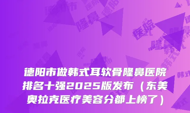 德阳市做韩式耳软骨隆鼻医院排名十强2025版发布(东美奥拉克医疗美容分都上榜了)