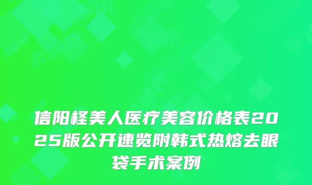 信阳柽美人医疗美容价格表2025版公开速览附韩式热熔去眼袋手术案例