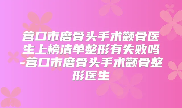 营口市磨骨头手术颧骨医生上榜清单整形有失败吗-营口市磨骨头手术颧骨整形医生